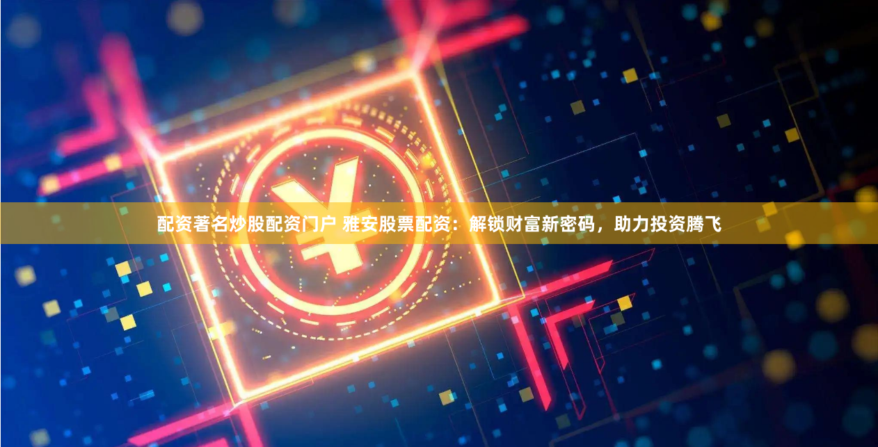 配资著名炒股配资门户 雅安股票配资：解锁财富新密码，助力投资腾飞