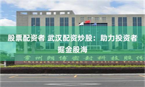 股票配资者 武汉配资炒股：助力投资者掘金股海