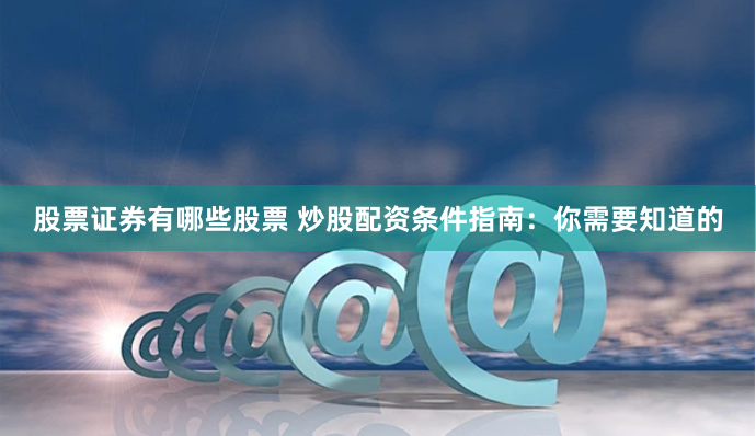 股票证券有哪些股票 炒股配资条件指南：你需要知道的