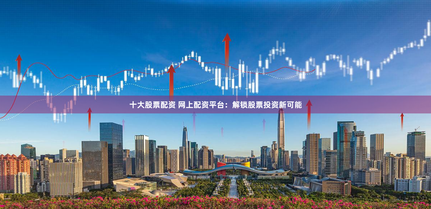 十大股票配资 网上配资平台：解锁股票投资新可能
