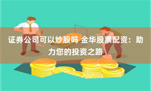 证券公司可以炒股吗 金华股票配资：助力您的投资之路
