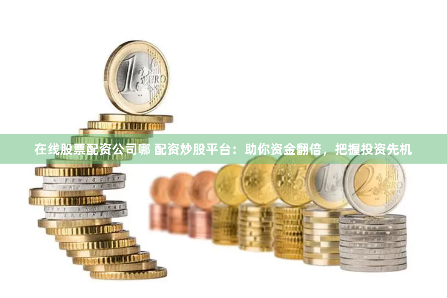 在线股票配资公司哪 配资炒股平台：助你资金翻倍，把握投资先机