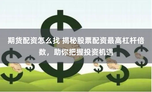 期货配资怎么找 揭秘股票配资最高杠杆倍数，助你把握投资机遇