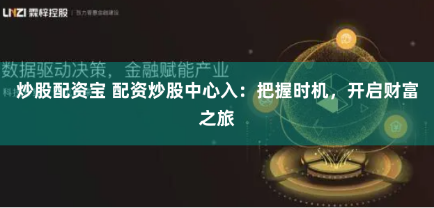 炒股配资宝 配资炒股中心入:把握时机,开启财富之旅