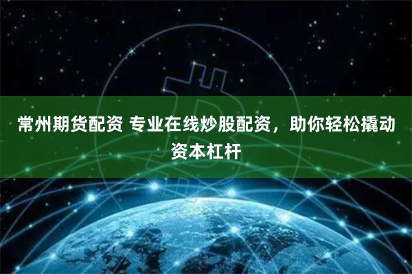 常州期货配资 专业在线炒股配资,助你轻松撬动资本杠杆
