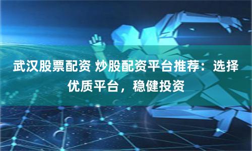 武汉股票配资 炒股配资平台推荐:选择优质平台,稳健投资