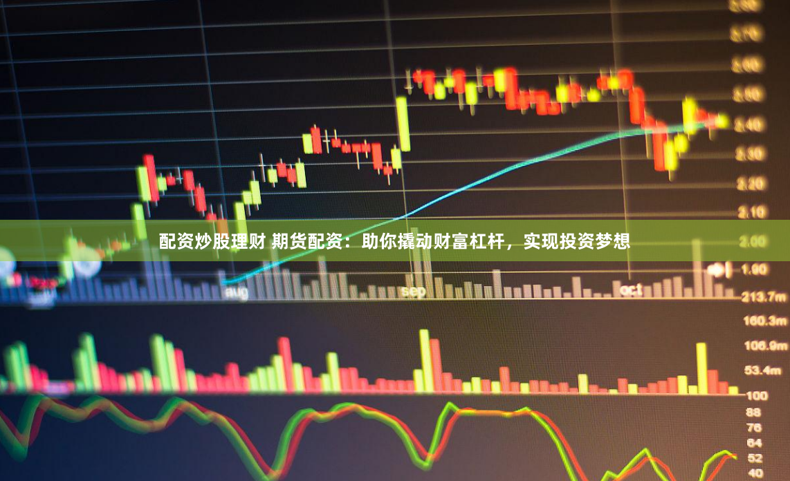 配资炒股理财 期货配资：助你撬动财富杠杆，实现投资梦想