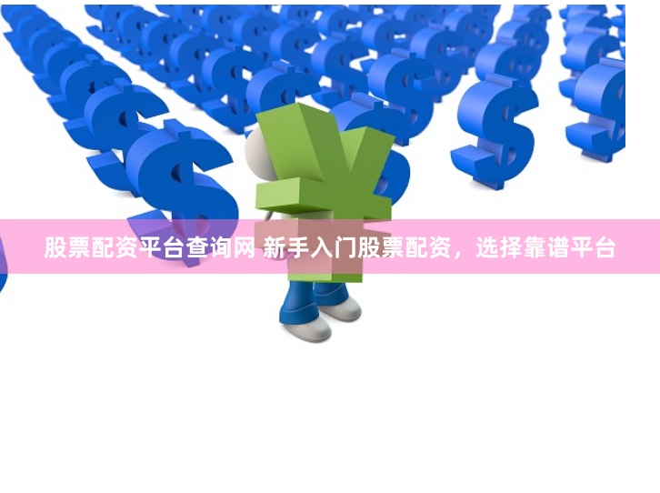 股票配资平台查询网 新手入门股票配资，选择靠谱平台