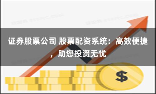 证券股票公司 股票配资系统:高效便捷,助您投资无忧