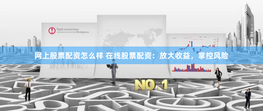 网上股票配资怎么样 在线股票配资:放大收益,掌控风险