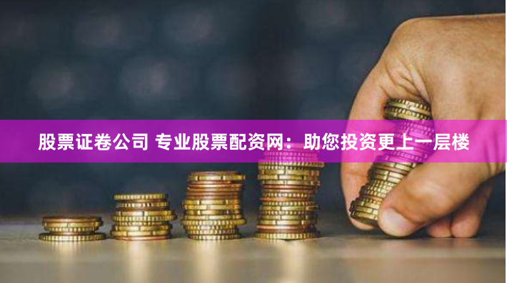 股票证卷公司 专业股票配资网：助您投资更上一层楼