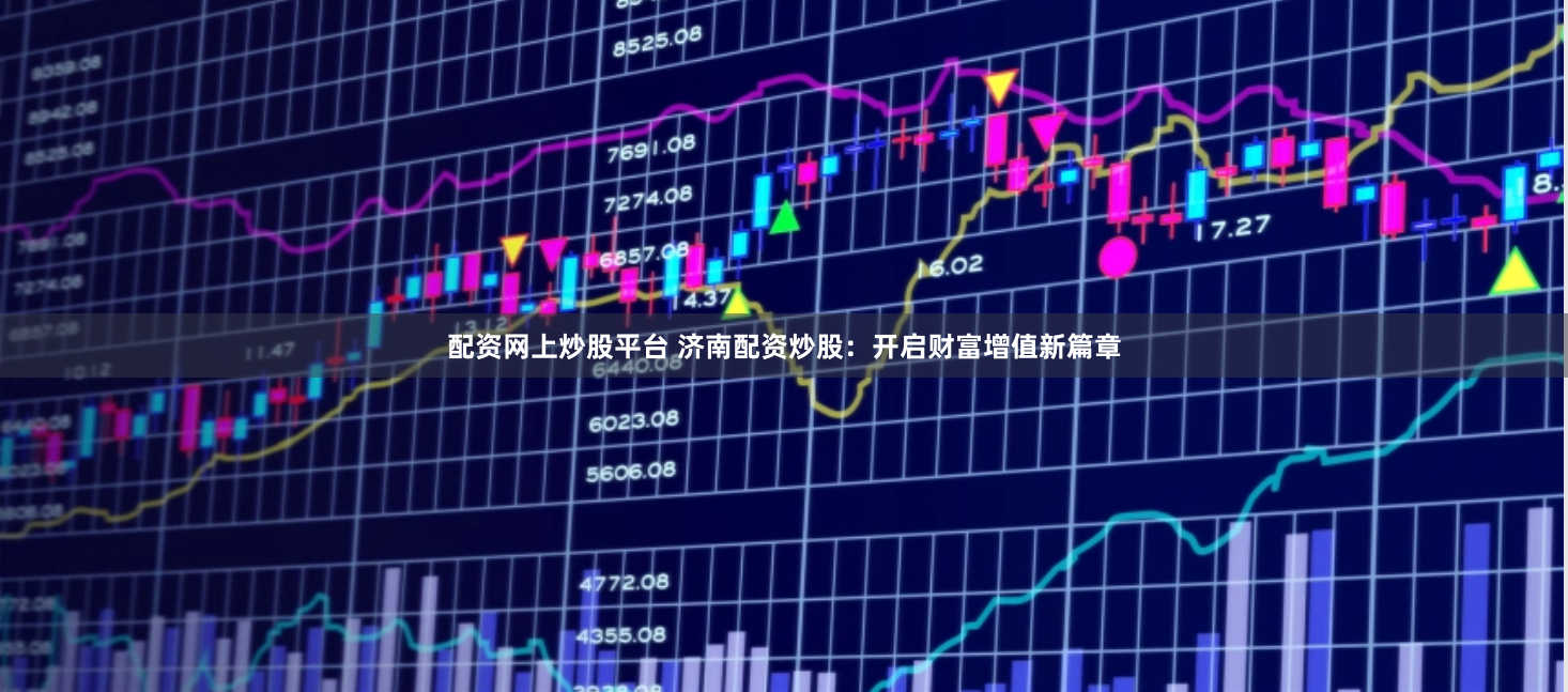 配资网上炒股平台 济南配资炒股：开启财富增值新篇章