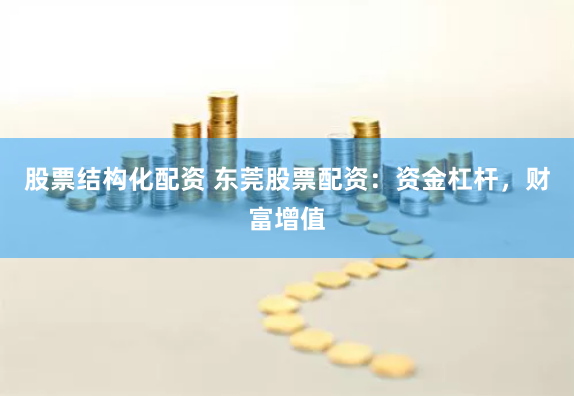 股票结构化配资 东莞股票配资：资金杠杆，财富增值