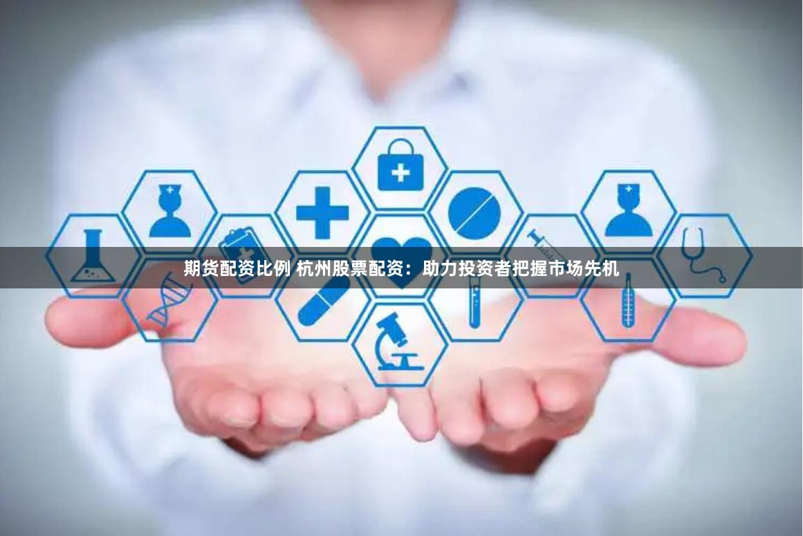 期货配资比例 杭州股票配资:助力投资者把握市场先机