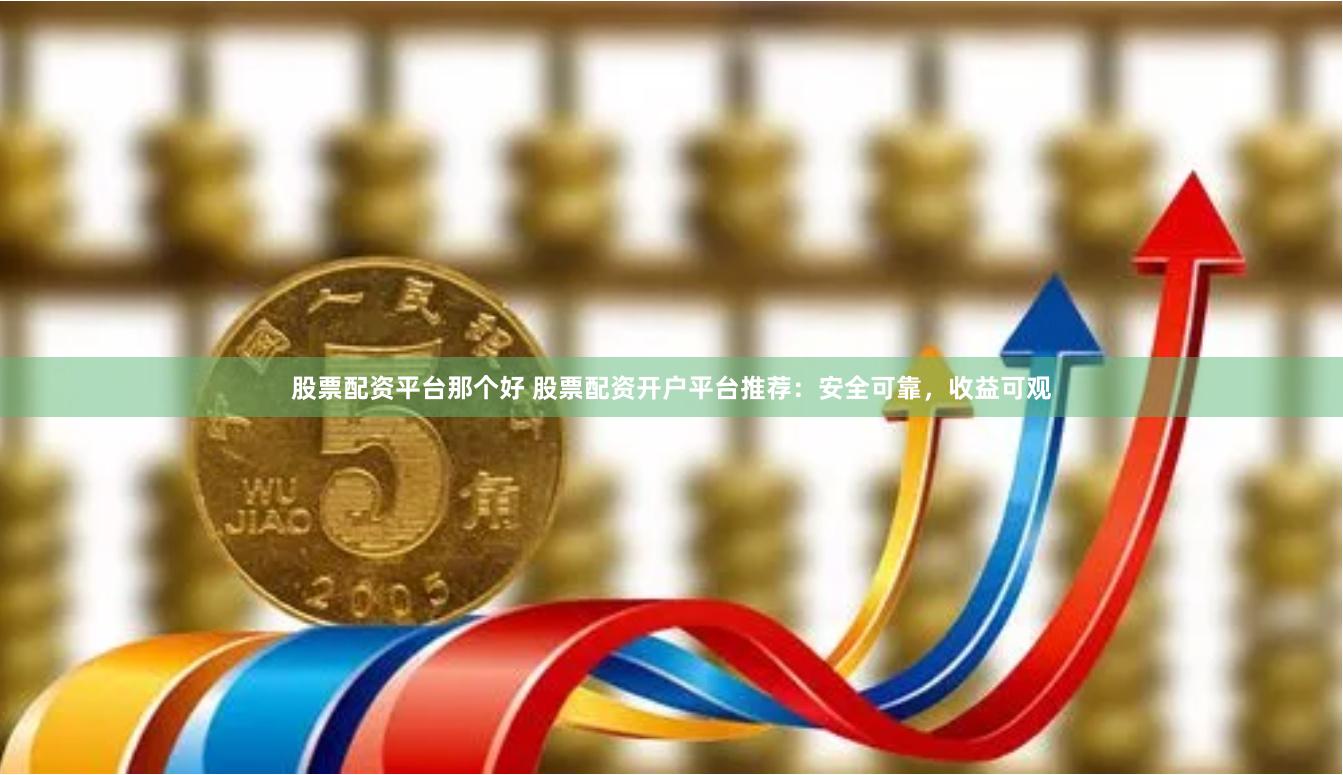 股票配资平台那个好 股票配资开户平台推荐:安全可靠,收益可观