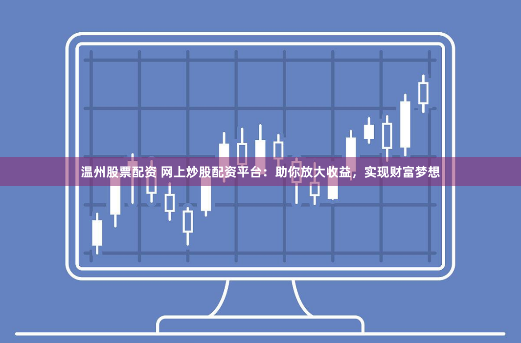 温州股票配资 网上炒股配资平台：助你放大收益，实现财富梦想