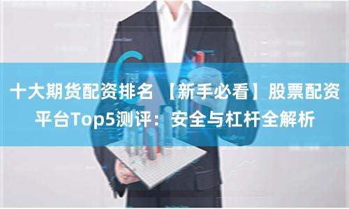 十大期货配资排名 【新手必看】股票配资平台Top5测评：安全与杠杆全解析