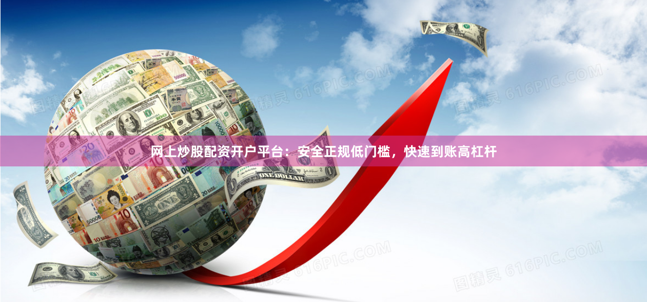 网上炒股配资开户平台：安全正规低门槛，快速到账高杠杆
