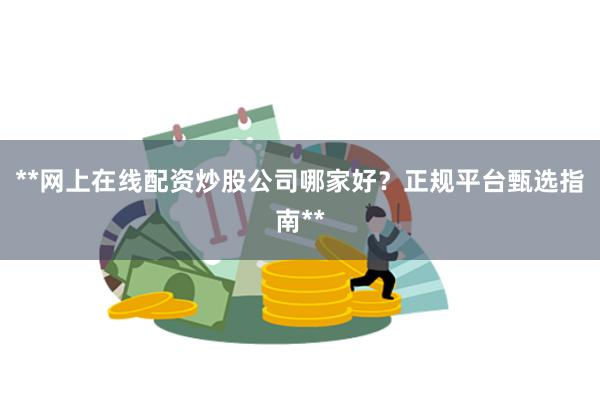 **网上在线配资炒股公司哪家好？正规平台甄选指南**