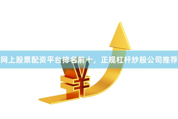 网上股票配资平台排名前十，正规杠杆炒股公司推荐