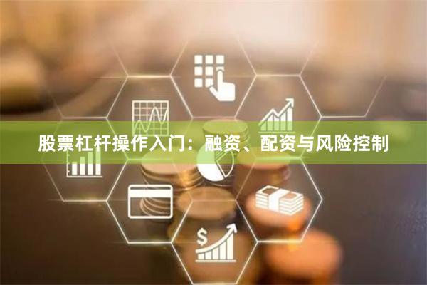 股票杠杆操作入门：融资、配资与风险控制