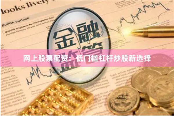 网上股票配资：低门槛杠杆炒股新选择