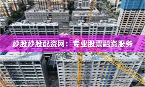 炒股炒股配资网：专业股票融资服务
