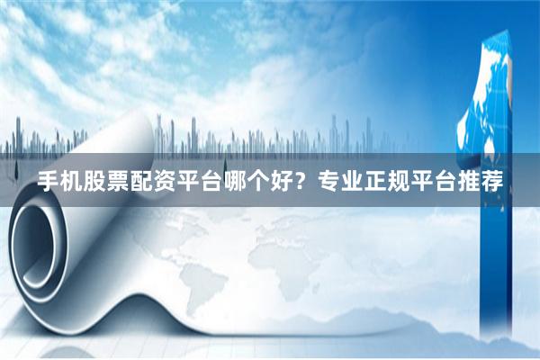 手机股票配资平台哪个好？专业正规平台推荐
