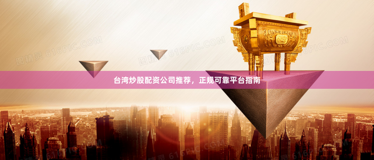 台湾炒股配资公司推荐，正规可靠平台指南