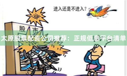 太原股票配资公司推荐：正规低息平台清单