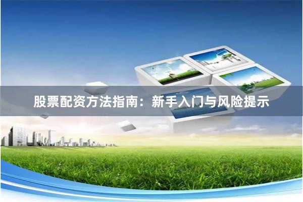 股票配资方法指南：新手入门与风险提示