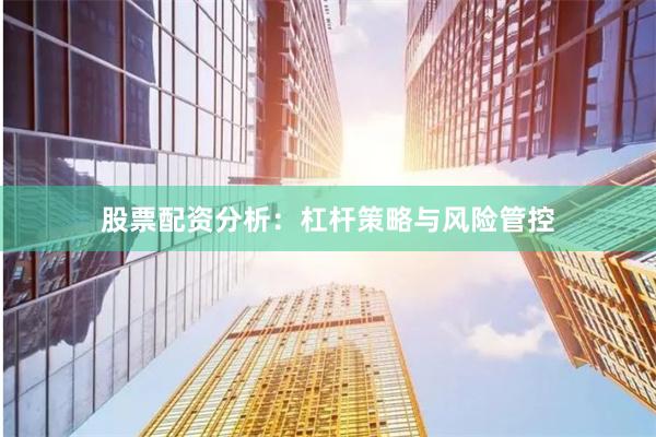 股票配资分析：杠杆策略与风险管控