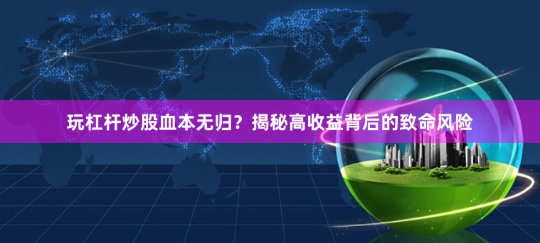 玩杠杆炒股血本无归？揭秘高收益背后的致命风险