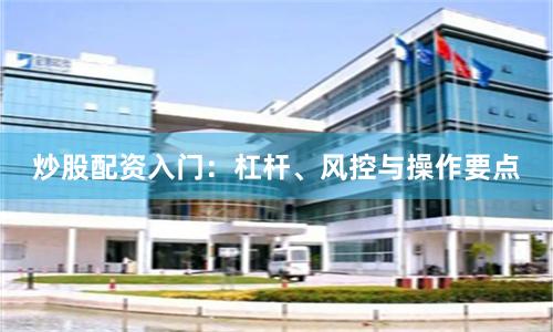 炒股配资入门：杠杆、风控与操作要点