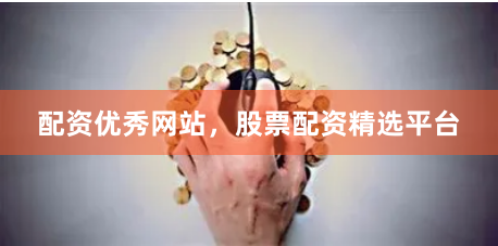 配资优秀网站，股票配资精选平台