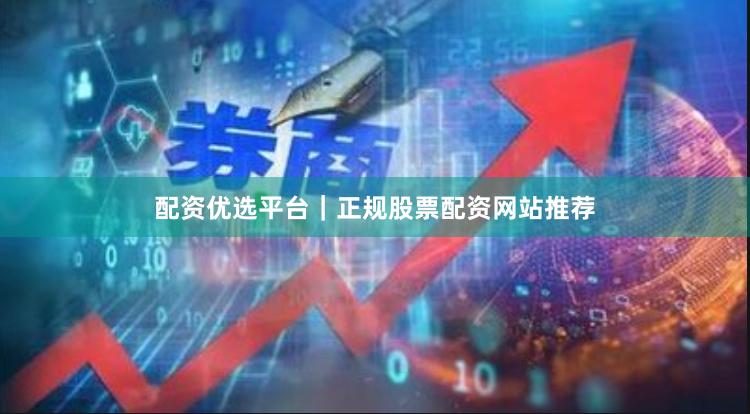 配资优选平台｜正规股票配资网站推荐