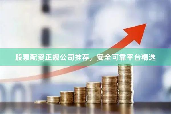 股票配资正规公司推荐，安全可靠平台精选