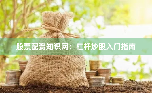 股票配资知识网：杠杆炒股入门指南