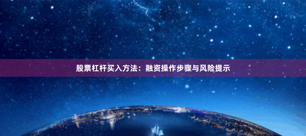 股票杠杆买入方法：融资操作步骤与风险提示