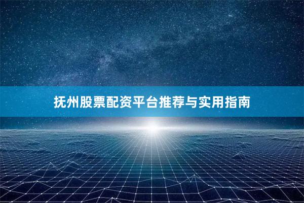 抚州股票配资平台推荐与实用指南