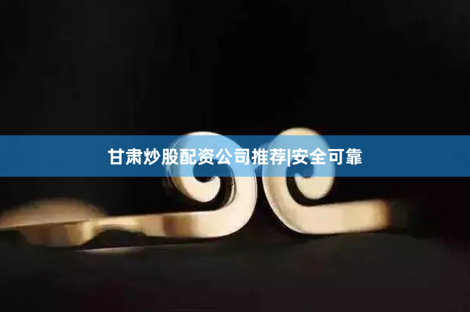 甘肃炒股配资公司推荐|安全可靠