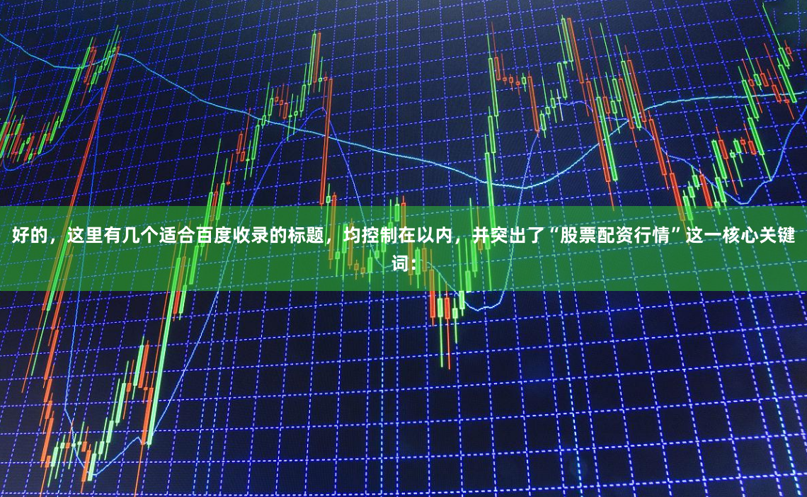 好的，这里有几个适合百度收录的标题，均控制在以内，并突出了“股票配资行情”这一核心关键词：