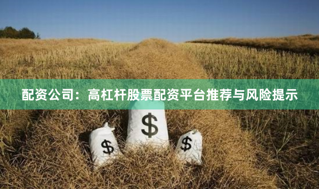 配资公司：高杠杆股票配资平台推荐与风险提示