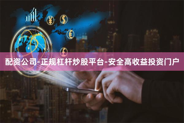 配资公司-正规杠杆炒股平台-安全高收益投资门户
