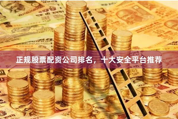 正规股票配资公司排名，十大安全平台推荐