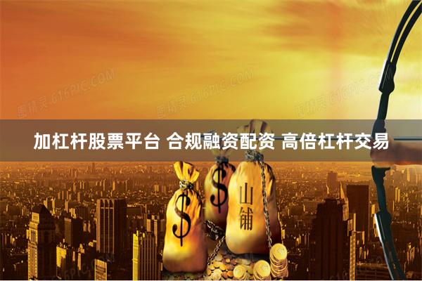 加杠杆股票平台 合规融资配资 高倍杠杆交易