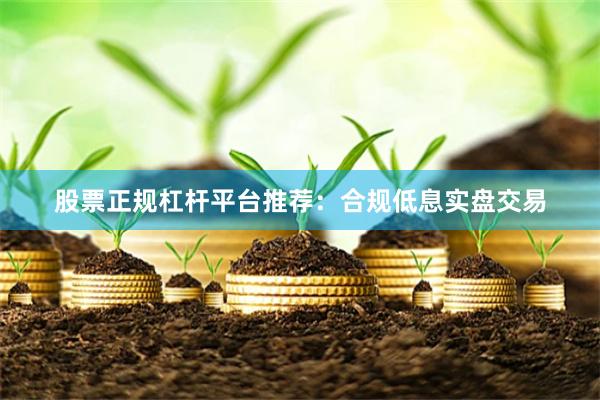 股票正规杠杆平台推荐：合规低息实盘交易