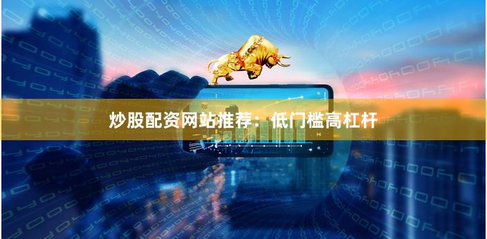 炒股配资网站推荐：低门槛高杠杆