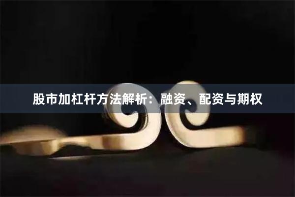 股市加杠杆方法解析：融资、配资与期权