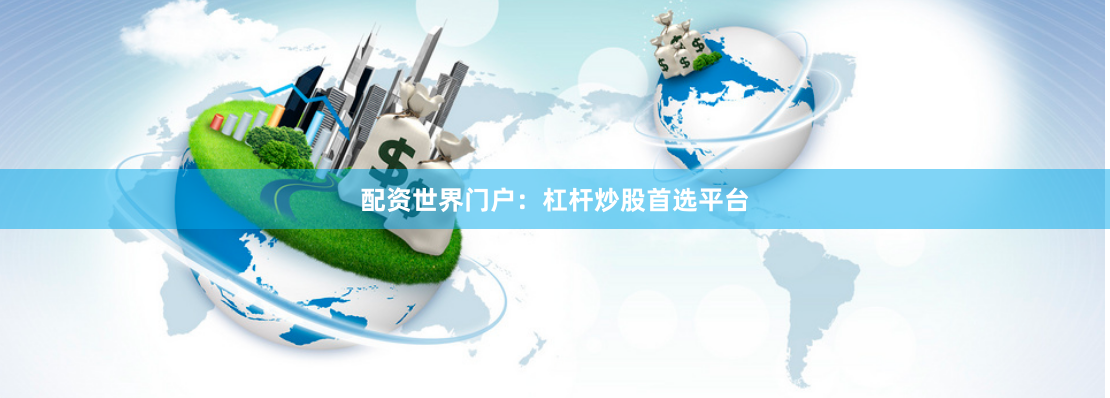 配资世界门户：杠杆炒股首选平台
